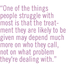 One of the things people struggle with most is that the treatment they are likely to be given may depend much more on who they call, not on what problem they're dealing with.