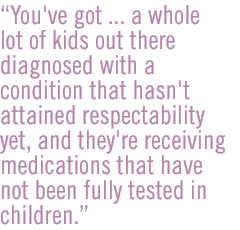 You've got ... a whole lot of kids out there diagnosed with a condition that hasn't attained respectability yet, and they're receiving medications that have not been fully tested in children.