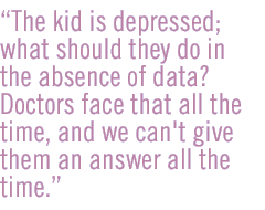 The kid is depressed; what should they do in the absence of data? Doctors face that all the time, and we can't give them an answer all the time.