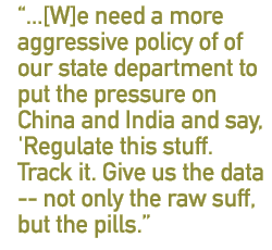 ... we need a more aggressive policy out of our State Department to put the pressure on China and India and say: 'Regulate this stuff. Track it. Give us the data -- not only the raw stuff, but the pills. Report where it's going..