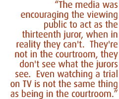 The media was encouraging the viewing public to act as the thirteenth juror, when in reality they can't.  They're not in the courtroom, they don't see what the jurors see.  Even watching a trial on TV is not the same thing as being in the courtroom.