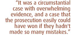 It was a circumstantial case with overwhelming evidence, and a case that the prosecution easily could have won if they hadn't made so many mistakes.