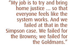 My job is to try and bring home justice  so that everyone feels like the system works. And we failed at that in the Simpson case. We failed for the Browns; we failed for the Goldmans.