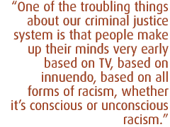 One of the troubling things about our criminal justice system is that people make up their minds very early based on TV, based on innuendo, based on all forms of racism, whether its conscious or unconscious racism.