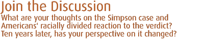 join the discussion: What are your thoughts on the Simpson case and Americans' racially divided  reaction to the verdict? Ten years later, has your perspective on it changed?