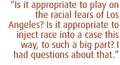 Is  it appropriate to play on the racial fears of Los Angeles? Is it appropriate to inject race into a case this way, to such a big part? I had questions about that.