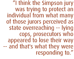 I think  the Simpson jury was trying to protect an individual from what many of those jurors perceived as state overreaching -- lying cops, prosecutors who appeared to lose their way --and that's what they were responding to.