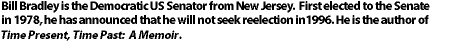 Bill Bradley is the Democratic US Senator from New
Jersey.  First elected to the Senate in 1978, he has announced that he will not
seek reelection in1996. He is the author of Time Present, Time Past: A
Memoir.