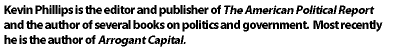 Kevin Phillips is the editor and publisher of The American Political Report.  and the author of several books on politics and government.  Most recently he is the author of  Arrogant Capital.