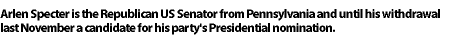 Arlen Specter is the Republican US Senator from Pennsylvania and until his withdrawal last November, 
a candidate for his party's Presidential nomination.