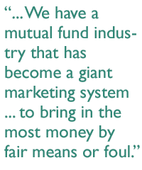 ... We have a mutual fund industry that has become a giant marketing system ... to bring in the most money by fair means or foul.