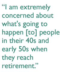 I am extremely concerned about what's going to happen [to] people in their 40s and early 50s when they reach retirement.