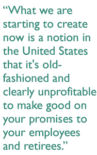 What we are starting to create now is a notion in the United States that it's old-fashioned and clearly unprofitable to make good on your promises to your employees and retirees.