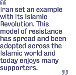 Iran set an example with its Islamic revolution.This model of resistance has spread and been adopted across the Islamic world and today enjoys many supporters.