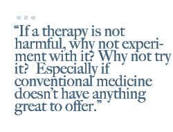 If a therapy is not harmful, why not experiment with it? Why not try it?  Especially if conventional medicine doesnt have anything great to offer.