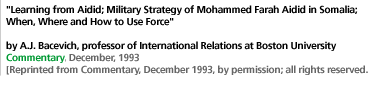 Learning from Aidid; Military Strategy of Mohammed Farah Aidid in Somalia; When, Where and How to Use Force by A.J. Bacevich, professor of International Relations at Boston University Commentary, December, 1993 [Reprinted from Commentary, December 1993, by permission; all rights reserved.