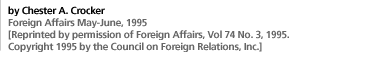 by Chester A. Crocker Foreign Affairs May-June, 1995 [Reprinted by permission of Foreign Affairs, Vol 74 No. 3, 1995.Copyright 1995 by the Council on Foreign Relations, Inc.]