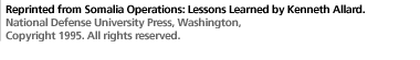 Reprinted from Somalia Operations: Lessons Learned by Kenneth Allard. National Defense University Press, Washington,  Copyright 1995.  All rights reserved.