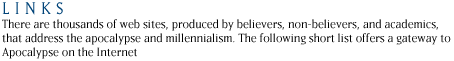 LINKS: There are thousands of web sites, produced by believers, non-believers, and academics, that address the apocalypse and millennialism. The following short list offers a gateway to Apocalypse on the Internet