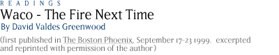 Waco - the Fire Next Time...by David Valdes Greenwood    First published in The Boston Phoenix,September 17-23 1999.  Excerpted and reprinted with permission of the author