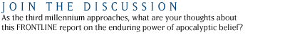 As the third millennium approaches, what are your thoughts about this FRONTLINE report on the enduring power of apocalyptic belief?