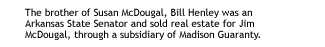 The brother of Susan McDougal, Bill Henley was an Arkansas State Senator and sold real estate for Jim McDougal, through a subsidiary of Madison Guaranty.