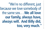 We're no different, just because we love somebody of the same sex. . . We all love our family, always have, always will.  And Billy did, too,  very much.