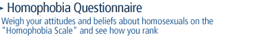how 'homophobic' are you?   Weigh your attitudes and beliefs about homosexuals on the Homophobia Scale (below) and see how you rank.