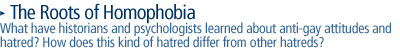 THE ROOTS OF HOMOPHOBIA  What have historians and psychologists learned about anti-gay attitudes and hatred?  How does this kind of hatred differ from other hatreds?