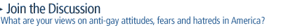 join the discussion: What are your views on anti-gay attitudes, fears and hatreds in America?