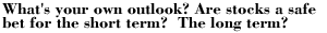 What's your own outlook? Are stocks  a safe bet for the short term?  The long term?
