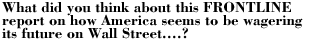 What did you think about this FRONTLINE report on how America seems to be wagering its future on Wall Street....?