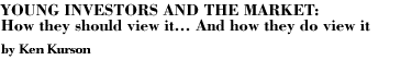 YOUNG INVESTORS AND THE MARKET: 
How they should view it....And how they do view it By Ken Kurson
