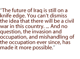 The future of Iraq is still on a knife edge. You can't dismiss the idea that there will be a civil war in this country. ... And no question, the invasion and occupation, and mishandling of the occupation ever since, has made it more possible.