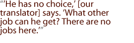 He has no choice, [our translator] says. What other job can he get? There are no jobs here.