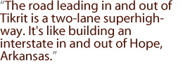 The road leading in and out of Tikrit is a two-lane superhighway. It's like building an interstate in and out of Hope, Arkansas.