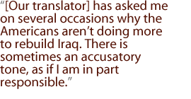 [Our translator] has asked me on several occasions why the Americans aren't doing more to rebuild Iraq. There is sometimes an accusatory tone, as if I am in part responsible.