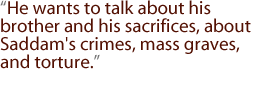 He wants to talk about his brother and his sacrifices, about Saddam's crimes, mass graves, and torture.