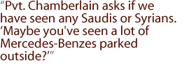 Pvt. Chamberlain asks if we have seen any Saudis or Syrians. 'Maybe you've seen a lot of Mercedes-Benzes parked outside?'