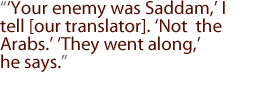 Your enemy was Saddam, I tell [our translator]. Not the Arabs. They went along, he says.