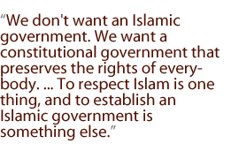 We don't want an Islamic government. We want a constitutional government that preserves the rights of everybody. ... To respect Islam is one thing, and to establish an Islamic government is something else.