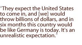 They expect the United States to come in, and [we] would throw billions of dollars, and in six months this country would be like Germany is today. It's an unrealistic expectation.