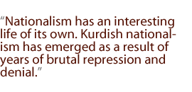 Nationalism has an interesting life of its own. Kurdish nationalism has emerged as a result of years of brutal repression and denial.