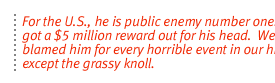 For the US, he is public enemy number one.  We've got a $5 million reward out for his head.  We've blamed him for every horrible event in our history except the grassy knoll.