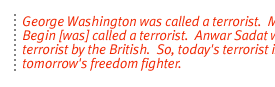 George Washington was called a terrorist.  Menachem Begin [was] called a terrorist.  Anwar Sadat was called a terrorist by the British.  So, today's terrorist is tomorrow's freedom fighter.