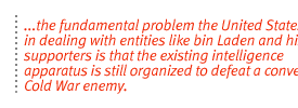 ...the fundamental problem the United States faces in dealing with entities like bin Laden and his supporters is that the existing intelligence apparatus is still organized to defeat a conventional Cold War enemy.