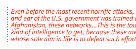 Even before the most recent horrific attacks, every eye and ear of the U.S. government was trained on Afghanistan, these networks..s.This is the toughest kind of intelligence to get, because these are people whose sole aim in life is to defeat such efforts.