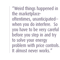 Weird things happened in the marketplace--oftentimes, unanticipated--when you do interfere.  So you have to be very careful before you step in and try to solve your energy problem with price controls.  It almost never works.