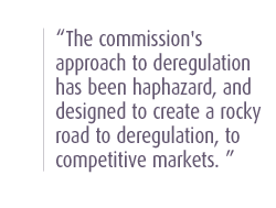 The commission's approach to deregulation has been haphazard, and designed to create a rocky road to deregulation, to competitive markets. 