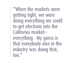 When the markets were getting tight, we were doing everything we could to get electrons into the California market--everything.  My guess is that everybody else in the industry was doing that, too.